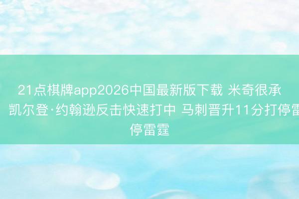 21点棋牌app2026中国最新版下载 米奇很承诺！凯尔登·约翰逊反击快速打中 马刺晋升11分打停雷霆
