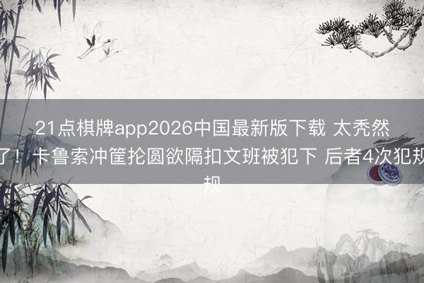 21点棋牌app2026中国最新版下载 太秃然了！卡鲁索冲筐抡圆欲隔扣文班被犯下 后者4次犯规