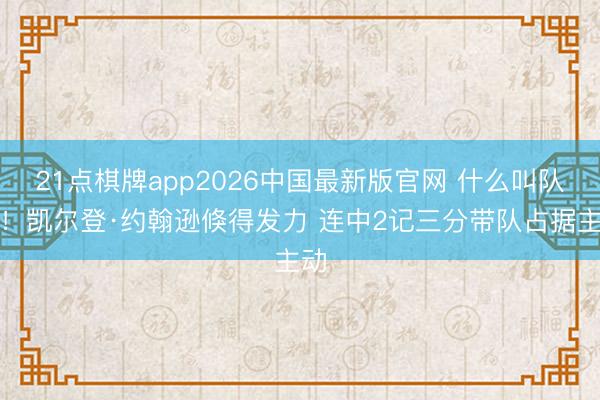 21点棋牌app2026中国最新版官网 什么叫队魂！凯尔登·约翰逊倏得发力 连中2记三分带队占据主动