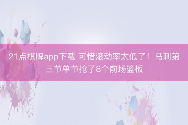 21点棋牌app下载 可惜滚动率太低了！马刺第三节单节抢了8个前场篮板