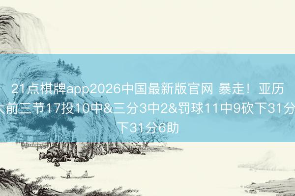21点棋牌app2026中国最新版官网 暴走！亚历山大前三节17投10中&三分3中2&罚球11中9砍下31分6助