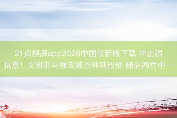 21点棋牌app2026中国最新版下载 冲击很执意！文班亚马强攻被杰林威放倒 随后两罚中一