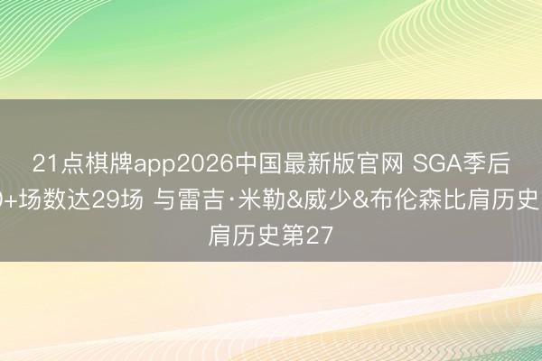 21点棋牌app2026中国最新版官网 SGA季后赛30+场数达29场 与雷吉·米勒&威少&布伦森比肩历史第27
