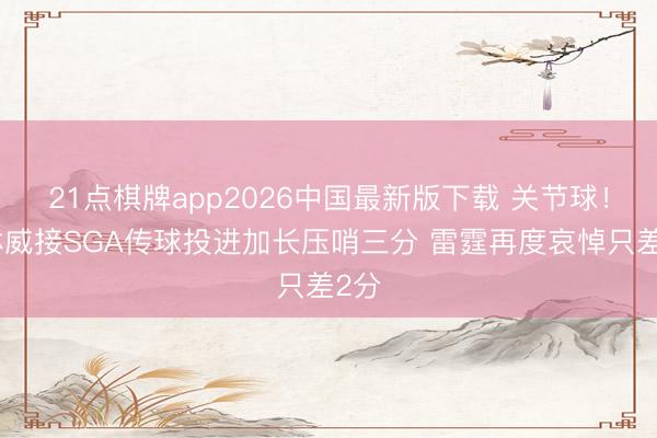 21点棋牌app2026中国最新版下载 关节球！杰林威接SGA传球投进加长压哨三分 雷霆再度哀悼只差2分