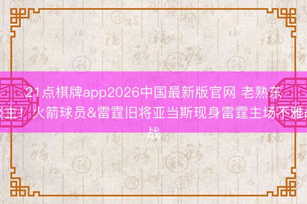 21点棋牌app2026中国最新版官网 老熟东谈主！火箭球员&雷霆旧将亚当斯现身雷霆主场不雅战