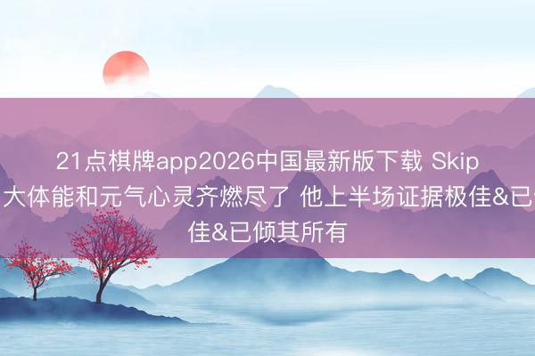 21点棋牌app2026中国最新版下载 Skip：亚历山大体能和元气心灵齐燃尽了 他上半场证据极佳&已倾其所有