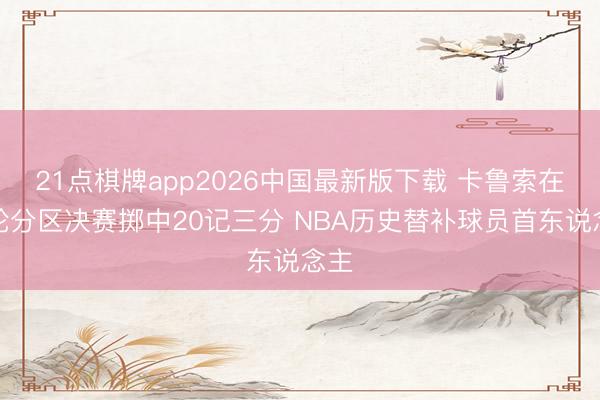 21点棋牌app2026中国最新版下载 卡鲁索在单轮分区决赛掷中20记三分 NBA历史替补球员首东说念主