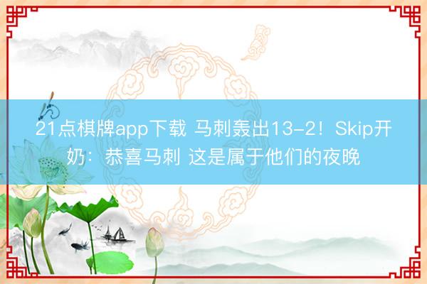 21点棋牌app下载 马刺轰出13-2！Skip开奶：恭喜马刺 这是属于他们的夜晚