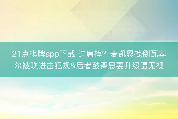 21点棋牌app下载 过肩摔？麦凯恩拽倒瓦塞尔被吹进击犯规&后者鼓舞思要升级遭无视