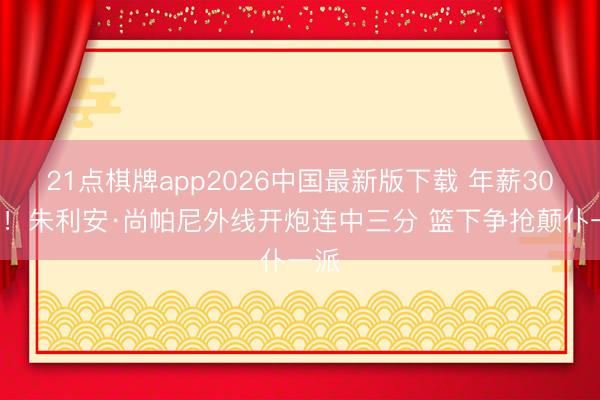 21点棋牌app2026中国最新版下载 年薪300万！朱利安·尚帕尼外线开炮连中三分 篮下争抢颠仆一派