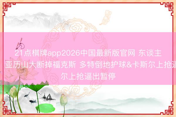 21点棋牌app2026中国最新版官网 东谈主仰马翻！亚历山大断掉福克斯 多特倒地护球&卡斯尔上抢逼出暂停