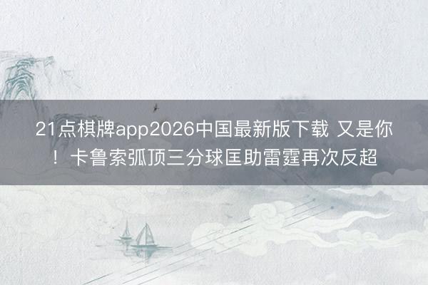 21点棋牌app2026中国最新版下载 又是你！卡鲁索弧顶三分球匡助雷霆再次反超