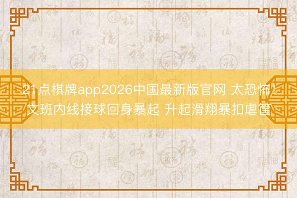 21点棋牌app2026中国最新版官网 太恐怖！文班内线接球回身暴起 升起滑翔暴扣虐筐