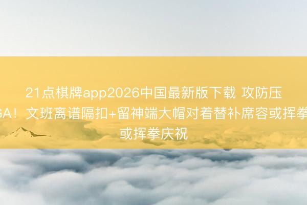 21点棋牌app2026中国最新版下载 攻防压制SGA！文班离谱隔扣+留神端大帽对着替补席容或挥拳庆祝