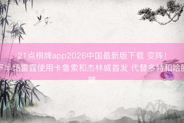21点棋牌app2026中国最新版下载 变阵！下半场雷霆使用卡鲁索和杰林威首发 代替多特和哈滕
