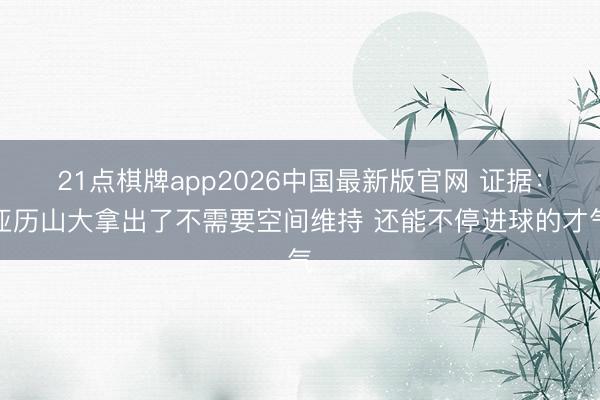 21点棋牌app2026中国最新版官网 证据：亚历山大拿出了不需要空间维持 还能不停进球的才气
