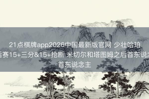 21点棋牌app2026中国最新版官网 少壮哈珀季后赛15+三分&15+抢断 米切尔和塔图姆之后首东说念主