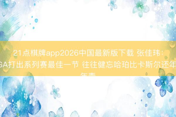 21点棋牌app2026中国最新版下载 张佳玮：SGA打出系列赛最佳一节 往往健忘哈珀比卡斯尔还年青