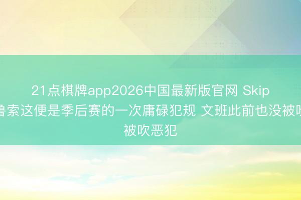 21点棋牌app2026中国最新版官网 Skip：卡鲁索这便是季后赛的一次庸碌犯规 文班此前也没被吹恶犯
