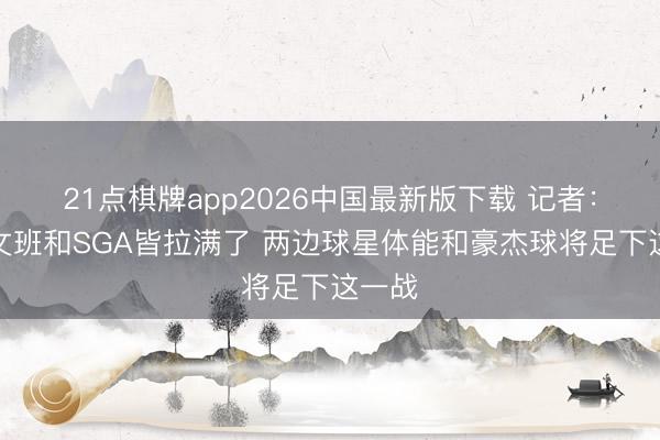 21点棋牌app2026中国最新版下载 记者：半场文班和SGA皆拉满了 两边球星体能和豪杰球将足下这一战