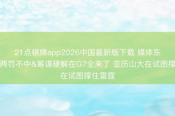 21点棋牌app2026中国最新版下载 媒体东谈主：两罚不中&筹谋硬解在G7全来了 亚历山大在试图撑住雷霆