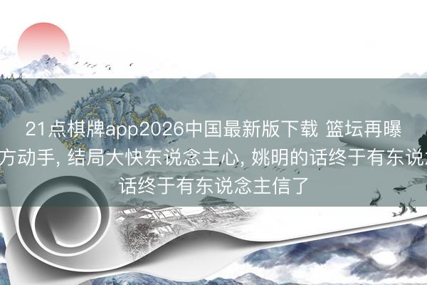21点棋牌app2026中国最新版下载 篮坛再曝猛料， 官方动手， 结局大快东说念主心， 姚明的话终于有东说念主信了