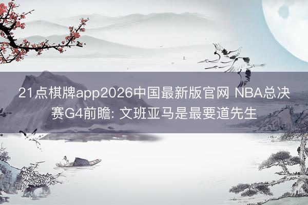 21点棋牌app2026中国最新版官网 NBA总决赛G4前瞻: 文班亚马是最要道先生