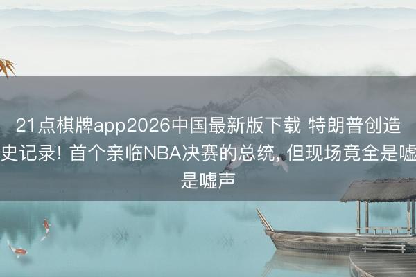 21点棋牌app2026中国最新版下载 特朗普创造历史记录! 首个亲临NBA决赛的总统， 但现场竟全是嘘声