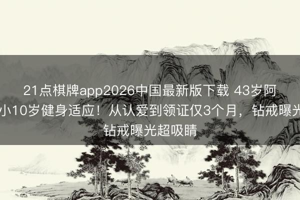 21点棋牌app2026中国最新版下载 43岁阿Sa闪婚小10岁健身适应！从认爱到领证仅3个月，钻戒曝光超吸睛