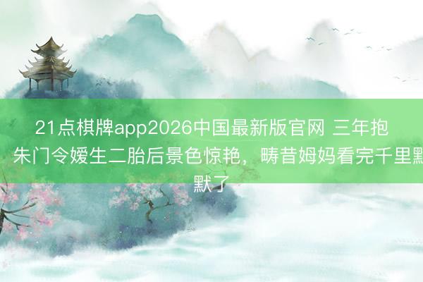 21点棋牌app2026中国最新版官网 三年抱俩！朱门令嫒生二胎后景色惊艳，畴昔姆妈看完千里默了