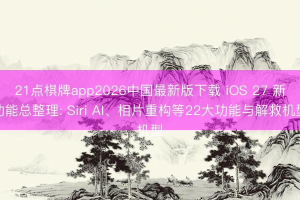 21点棋牌app2026中国最新版下载 iOS 27 新功能总整理: Siri AI、相片重构等22大功能与解救机型