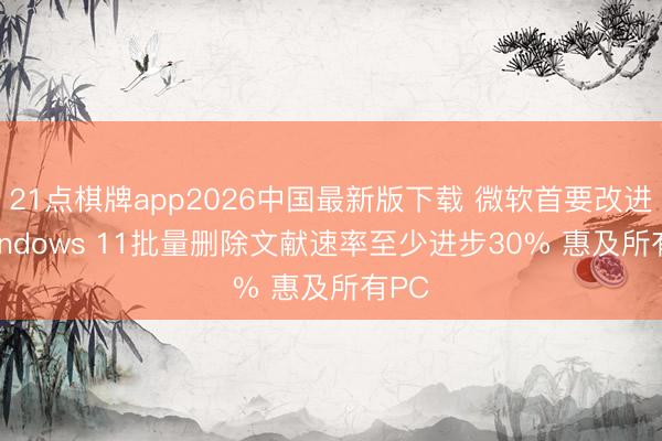 21点棋牌app2026中国最新版下载 微软首要改进! Windows 11批量删除文献速率至少进步30% 惠及所有PC