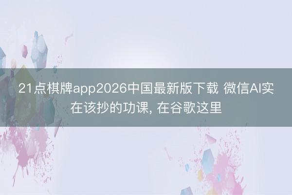 21点棋牌app2026中国最新版下载 微信AI实在该抄的功课， 在谷歌这里