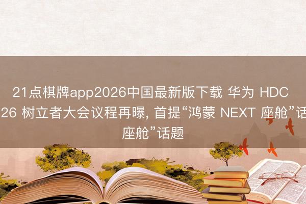 21点棋牌app2026中国最新版下载 华为 HDC 2026 树立者大会议程再曝， 首提“鸿蒙 NEXT 座舱”话题