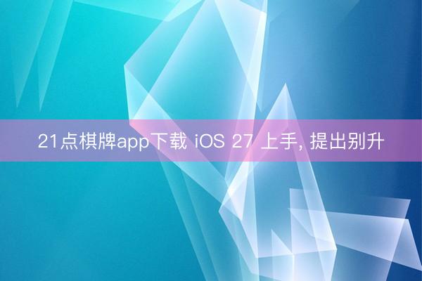21点棋牌app下载 iOS 27 上手， 提出别升