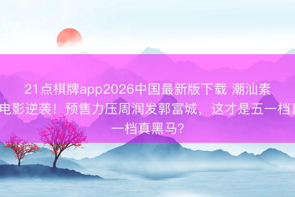 21点棋牌app2026中国最新版下载 潮汕素东谈主电影逆袭！预售力压周润发郭富城，这才是五一档真黑马？