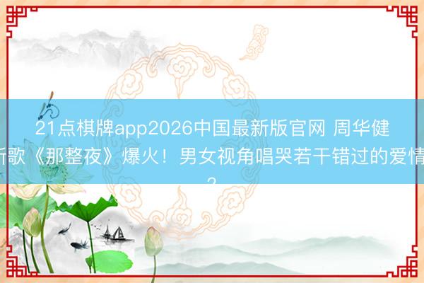 21点棋牌app2026中国最新版官网 周华健新歌《那整夜》爆火！男女视角唱哭若干错过的爱情？