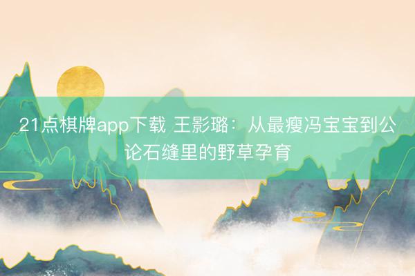 21点棋牌app下载 王影璐：从最瘦冯宝宝到公论石缝里的野草孕育