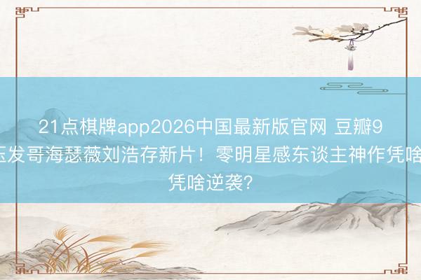 21点棋牌app2026中国最新版官网 豆瓣9分碾压发哥海瑟薇刘浩存新片！零明星感东谈主神作凭啥逆袭？
