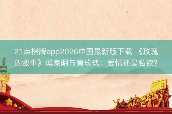 21点棋牌app2026中国最新版下载 《玫瑰的故事》傅家明与黄玫瑰：爱情还是私欲？