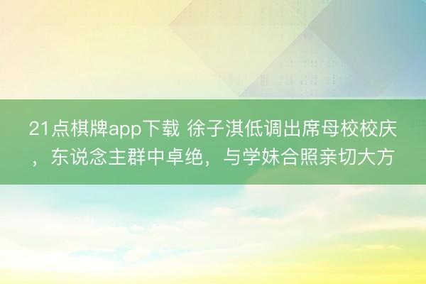 21点棋牌app下载 徐子淇低调出席母校校庆，东说念主群中卓绝，与学妹合照亲切大方