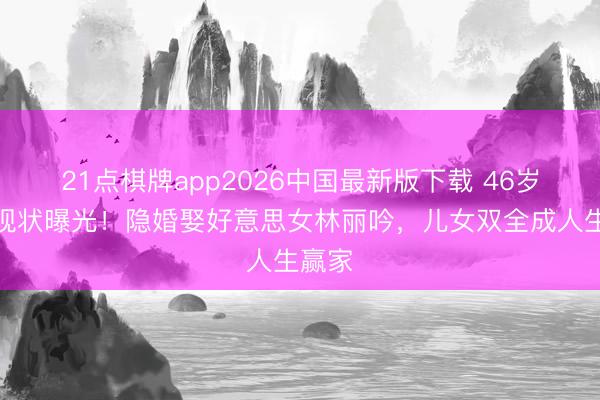 21点棋牌app2026中国最新版下载 46岁吴尊现状曝光！隐婚娶好意思女林丽吟，儿女双全成人生赢家