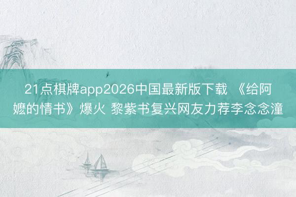 21点棋牌app2026中国最新版下载 《给阿嬷的情书》爆火 黎紫书复兴网友力荐李念念潼