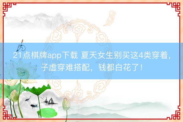 21点棋牌app下载 夏天女生别买这4类穿着，子虚穿难搭配，钱都白花了！