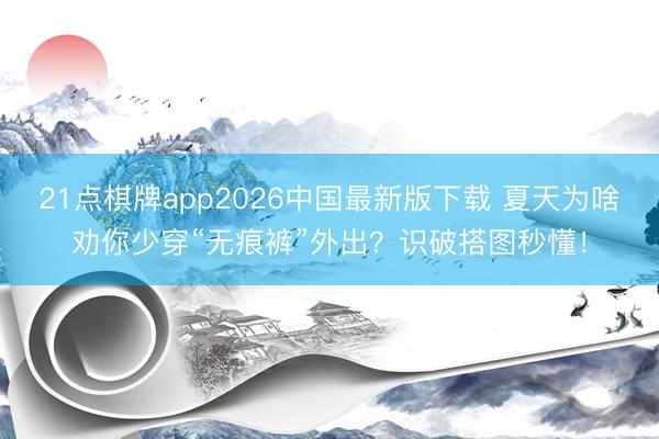 21点棋牌app2026中国最新版下载 夏天为啥劝你少穿“无痕裤”外出？识破搭图秒懂！
