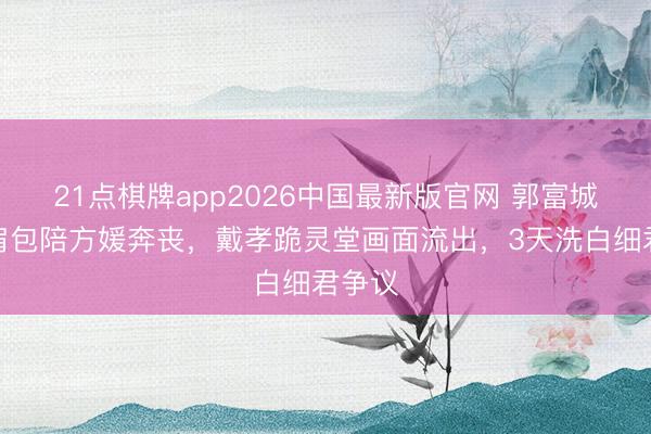21点棋牌app2026中国最新版官网 郭富城背双肩包陪方媛奔丧，戴孝跪灵堂画面流出，3天洗白细君争议