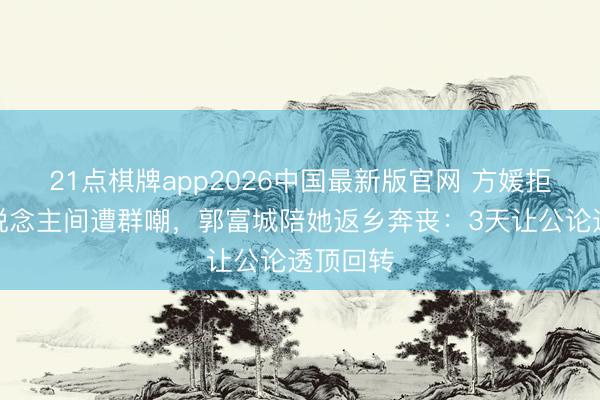 21点棋牌app2026中国最新版官网 方媛拒让单东说念主间遭群嘲，郭富城陪她返乡奔丧：3天让公论透顶回转