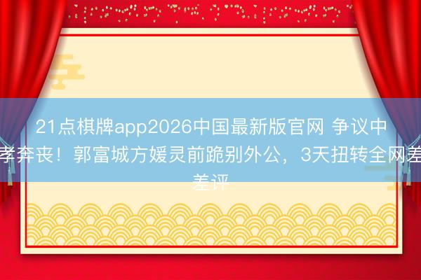 21点棋牌app2026中国最新版官网 争议中带孝奔丧！郭富城方媛灵前跪别外公，3天扭转全网差评