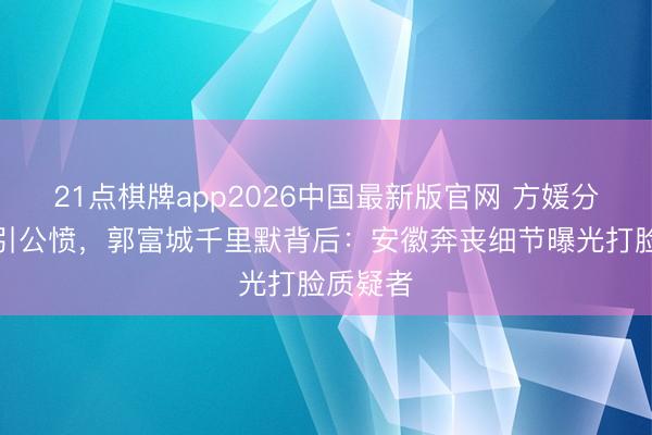 21点棋牌app2026中国最新版官网 方媛分房风云引公愤，郭富城千里默背后：安徽奔丧细节曝光打脸质疑者