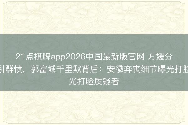 21点棋牌app2026中国最新版官网 方媛分房风云引群愤，郭富城千里默背后：安徽奔丧细节曝光打脸质疑者